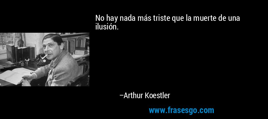 No hay nada más triste que la muerte de una ilusión. – Arthur Koestler