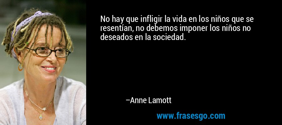 No hay que infligir la vida en los niños que se resentían, no debemos imponer los niños no deseados en la sociedad. – Anne Lamott