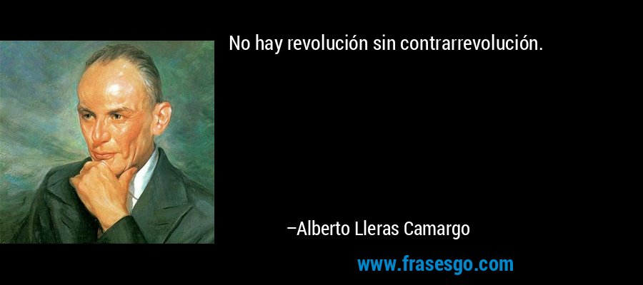 No hay revolución sin contrarrevolución. – Alberto Lleras Camargo