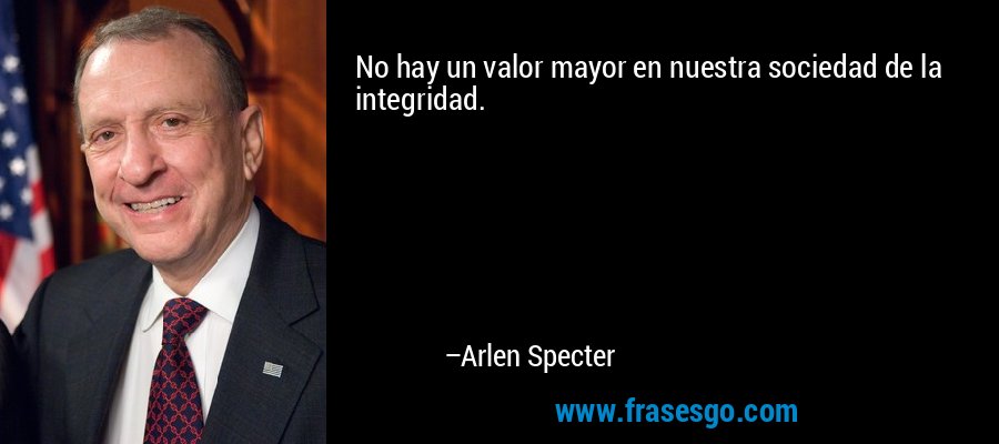 No hay un valor mayor en nuestra sociedad de la integridad. – Arlen Specter