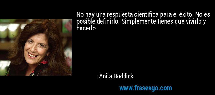 No hay una respuesta científica para el éxito. No es posible definirlo. Simplemente tienes que vivirlo y hacerlo. – Anita Roddick