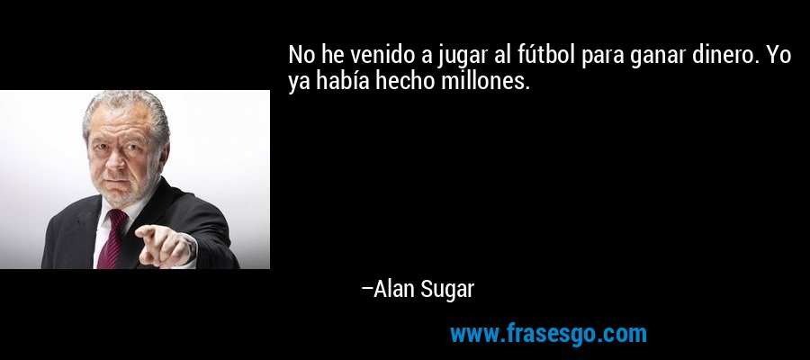 No he venido a jugar al fútbol para ganar dinero. Yo ya había hecho millones. – Alan Sugar