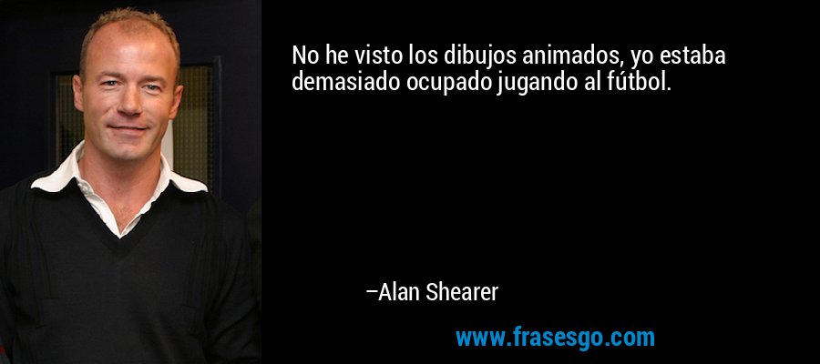 No he visto los dibujos animados, yo estaba demasiado ocupado jugando al fútbol. – Alan Shearer