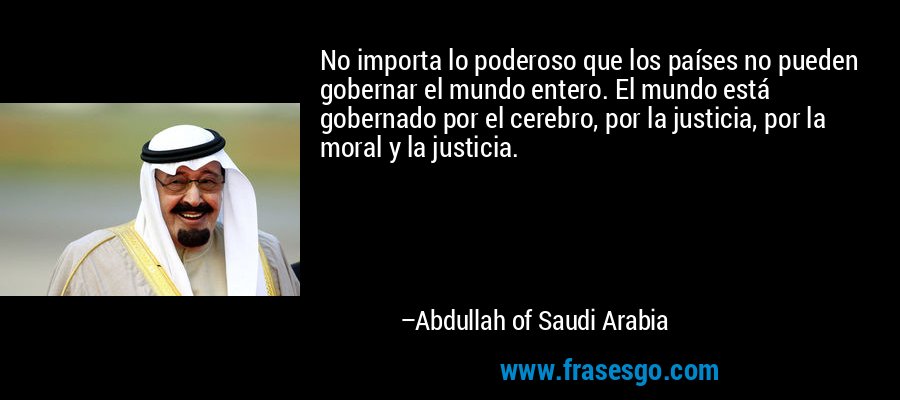 No importa lo poderoso que los países no pueden gobernar el mundo entero. El mundo está gobernado por el cerebro, por la justicia, por la moral y la justicia. – Abdullah of Saudi Arabia