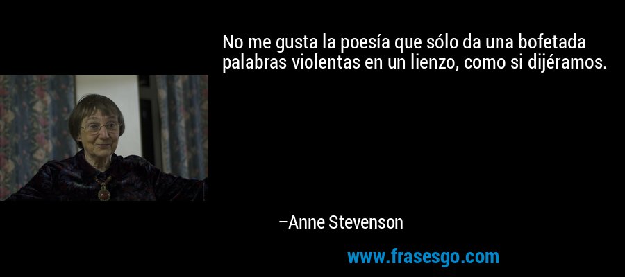 No me gusta la poesía que sólo da una bofetada palabras violentas en un lienzo, como si dijéramos. – Anne Stevenson