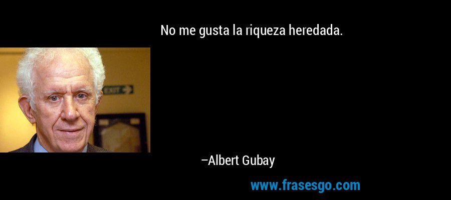 No me gusta la riqueza heredada. – Albert Gubay