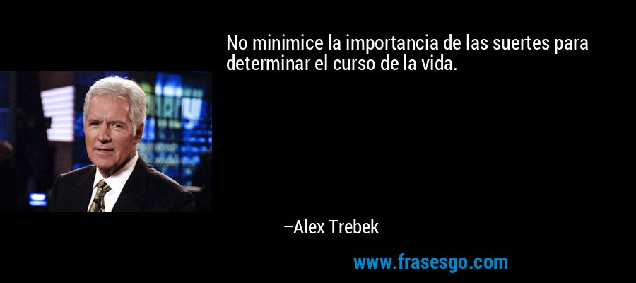 No minimice la importancia de las suertes para determinar el curso de la vida. – Alex Trebek