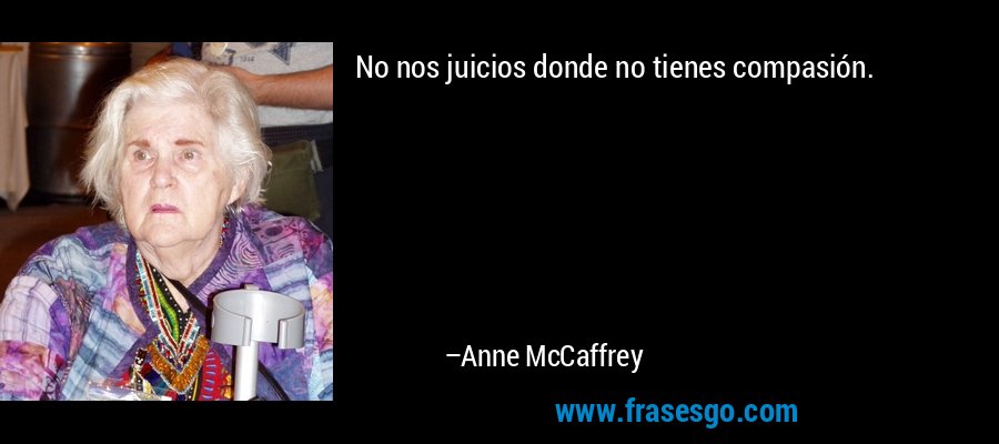 No nos juicios donde no tienes compasión. – Anne McCaffrey