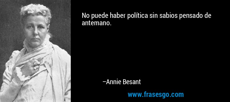 No puede haber política sin sabios pensado de antemano. – Annie Besant