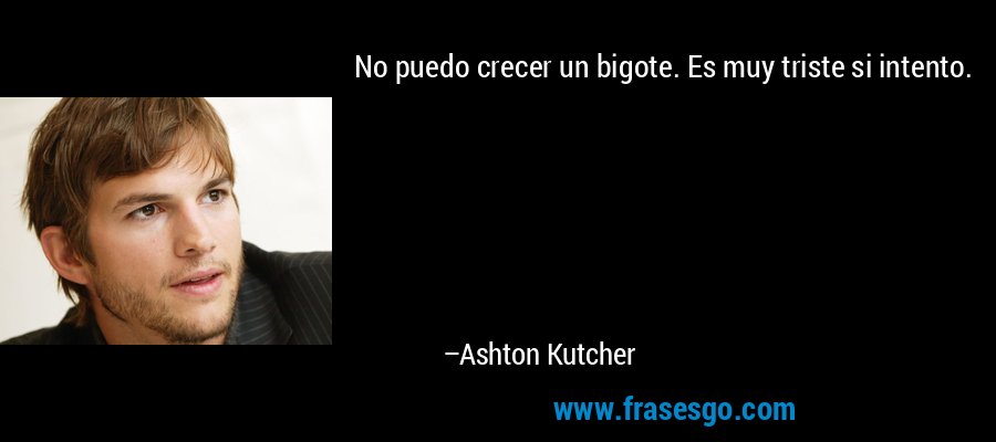 No puedo crecer un bigote. Es muy triste si intento. – Ashton Kutcher