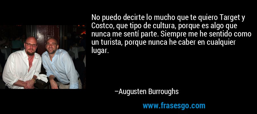 No puedo decirte lo mucho que te quiero Target y Costco, que tipo de cultura, porque es algo que nunca me sentí parte. Siempre me he sentido como un turista, porque nunca he caber en cualquier lugar. – Augusten Burroughs