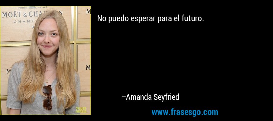 No puedo esperar para el futuro. – Amanda Seyfried