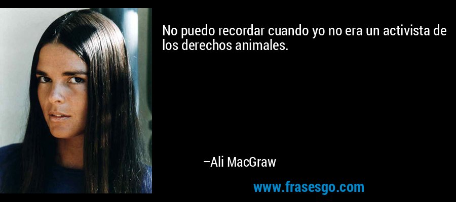 No puedo recordar cuando yo no era un activista de los derechos animales. – Ali MacGraw