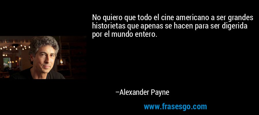 No quiero que todo el cine americano a ser grandes historietas que apenas se hacen para ser digerida por el mundo entero. – Alexander Payne