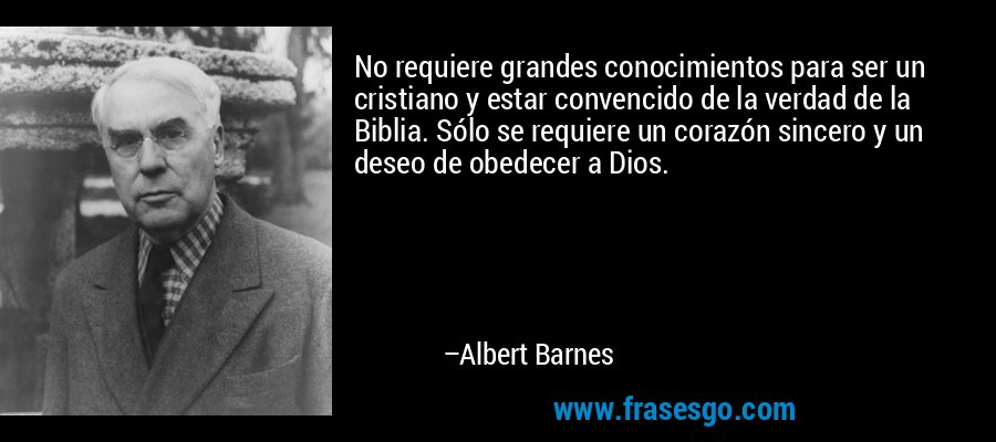 No requiere grandes conocimientos para ser un cristiano y estar convencido de la verdad de la Biblia. Sólo se requiere un corazón sincero y un deseo de obedecer a Dios. – Albert Barnes