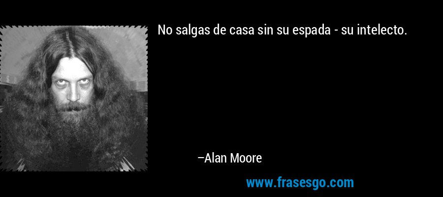 No salgas de casa sin su espada - su intelecto. – Alan Moore