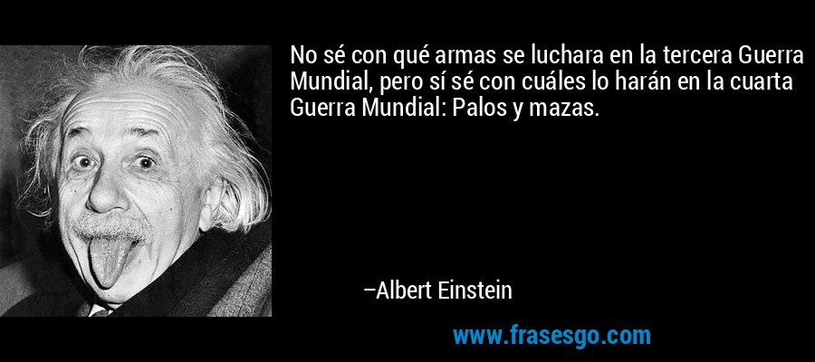 No sé con qué armas se luchara en la tercera Guerra Mundial, pero sí sé con cuáles lo harán en la cuarta Guerra Mundial: Palos y mazas. – Albert Einstein