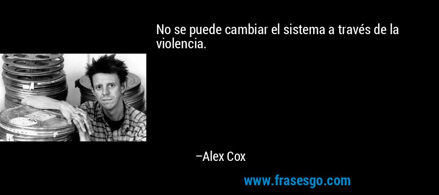 No se puede cambiar el sistema a través de la violencia. – Alex Cox