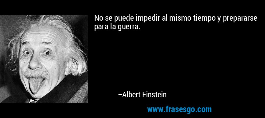 No se puede impedir al mismo tiempo y prepararse para la guerra. – Albert Einstein