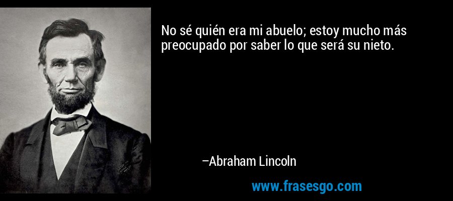 No sé quién era mi abuelo; estoy mucho más preocupado por saber lo que será su nieto. – Abraham Lincoln