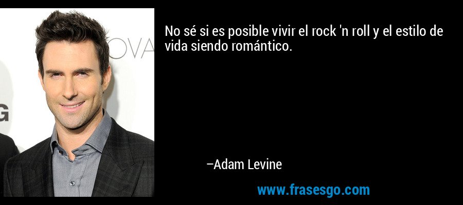 No sé si es posible vivir el rock 'n roll y el estilo de vida siendo romántico. – Adam Levine