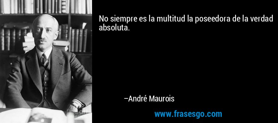 No siempre es la multitud la poseedora de la verdad absoluta. – André Maurois
