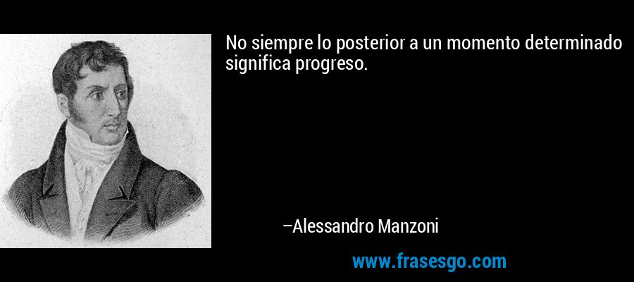 No siempre lo posterior a un momento determinado significa progreso. – Alessandro Manzoni
