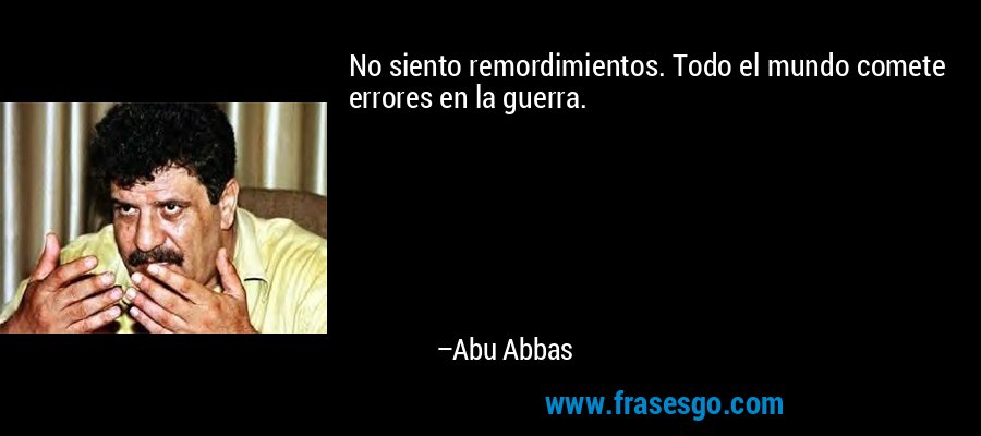 No siento remordimientos. Todo el mundo comete errores en la guerra. – Abu Abbas
