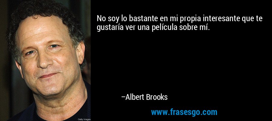 No soy lo bastante en mi propia interesante que te gustaría ver una película sobre mí. – Albert Brooks