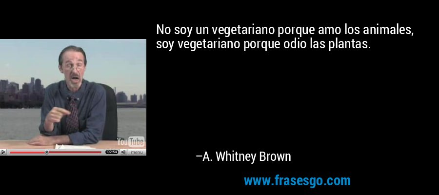 No soy un vegetariano porque amo los animales, soy vegetariano porque odio las plantas. – A. Whitney Brown