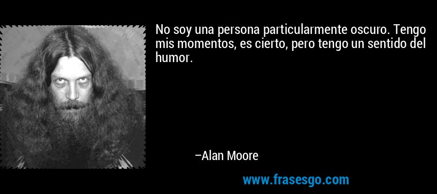 No soy una persona particularmente oscuro. Tengo mis momentos, es cierto, pero tengo un sentido del humor. – Alan Moore