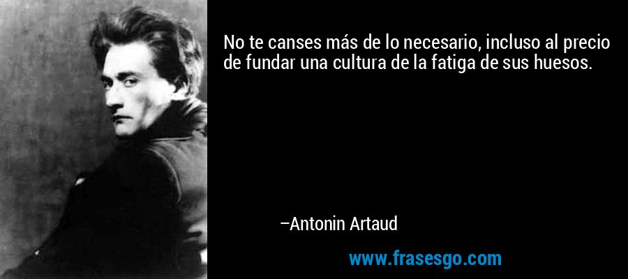 No te canses más de lo necesario, incluso al precio de fundar una cultura de la fatiga de sus huesos. – Antonin Artaud