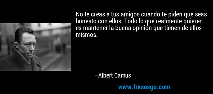 No te creas a tus amigos cuando te piden que seas honesto con ellos. Todo lo que realmente quieren es mantener la buena opinión que tienen de ellos mismos. – Albert Camus
