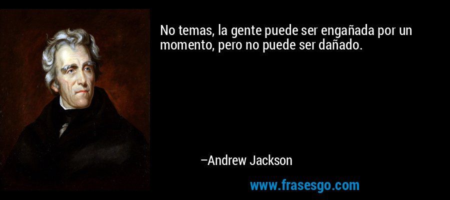 No temas, la gente puede ser engañada por un momento, pero no puede ser dañado. – Andrew Jackson
