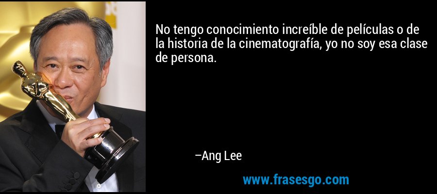 No tengo conocimiento increíble de películas o de la historia de la cinematografía, yo no soy esa clase de persona. – Ang Lee