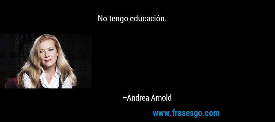 No tengo educación. – Andrea Arnold
