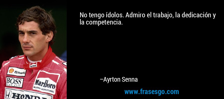 No tengo ídolos. Admiro el trabajo, la dedicación y la competencia. – Ayrton Senna