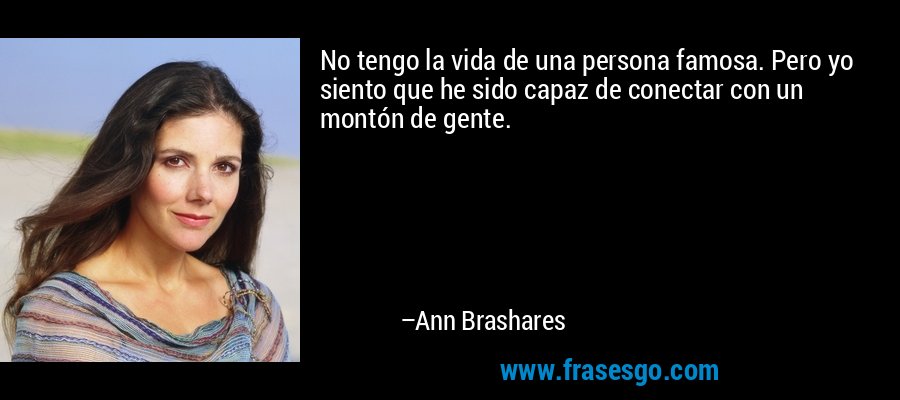 No tengo la vida de una persona famosa. Pero yo siento que he sido capaz de conectar con un montón de gente. – Ann Brashares
