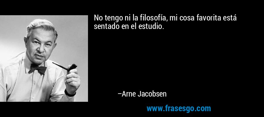No tengo ni la filosofía, mi cosa favorita está sentado en el estudio. – Arne Jacobsen
