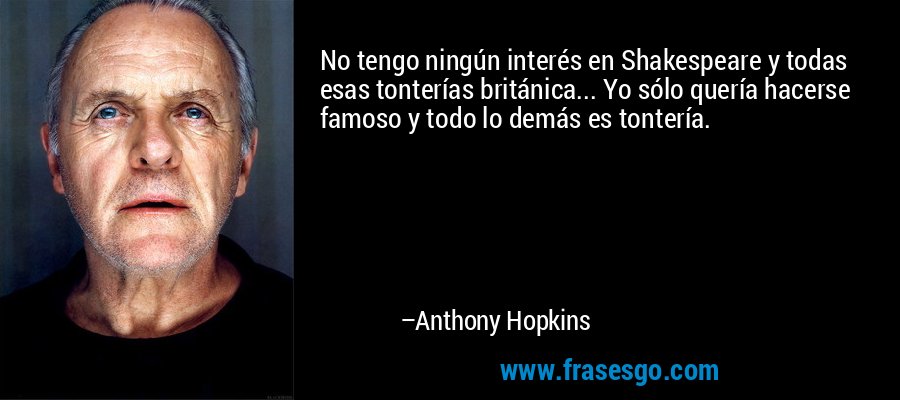 No tengo ningún interés en Shakespeare y todas esas tonterías británica... Yo sólo quería hacerse famoso y todo lo demás es tontería. – Anthony Hopkins