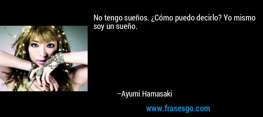 No tengo sueños. ¿Cómo puedo decirlo? Yo mismo soy un sueño. – Ayumi Hamasaki