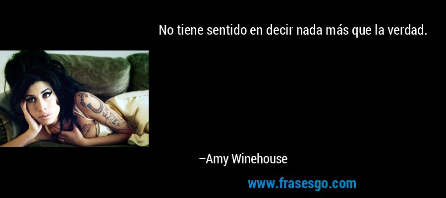 No tiene sentido en decir nada más que la verdad. – Amy Winehouse