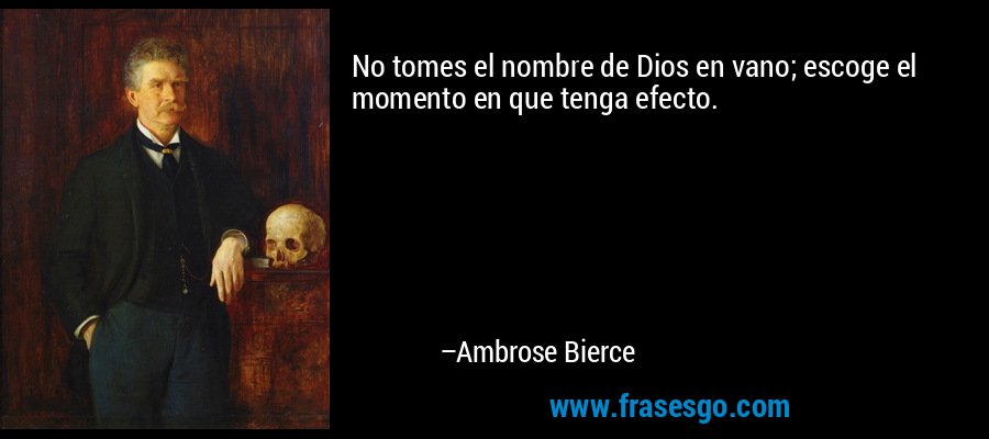 No tomes el nombre de Dios en vano; escoge el momento en que tenga efecto. – Ambrose Bierce