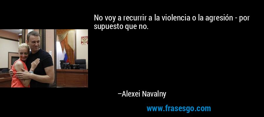 No voy a recurrir a la violencia o la agresión - por supuesto que no. – Alexei Navalny