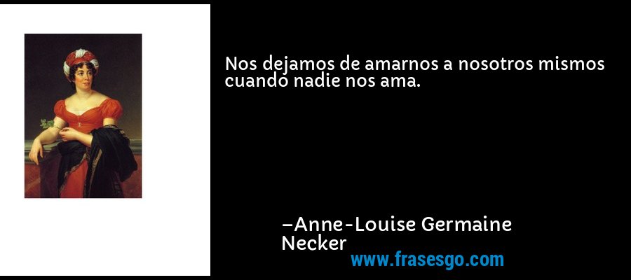 Nos dejamos de amarnos a nosotros mismos cuando nadie nos ama. – Anne-Louise Germaine Necker