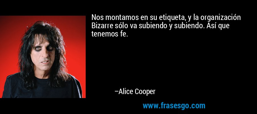Nos montamos en su etiqueta, y la organización Bizarre sólo va subiendo y subiendo. Así que tenemos fe. – Alice Cooper