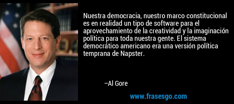 Nuestra democracia, nuestro marco constitucional es en realidad un tipo de software para el aprovechamiento de la creatividad y la imaginación política para toda nuestra gente. El sistema democrático americano era una versión política temprana de Napster. – Al Gore
