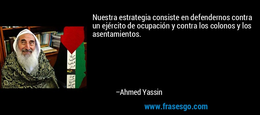 Nuestra estrategia consiste en defendernos contra un ejército de ocupación y contra los colonos y los asentamientos. – Ahmed Yassin