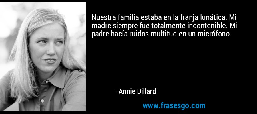 Nuestra familia estaba en la franja lunática. Mi madre siempre fue totalmente incontenible. Mi padre hacía ruidos multitud en un micrófono. – Annie Dillard