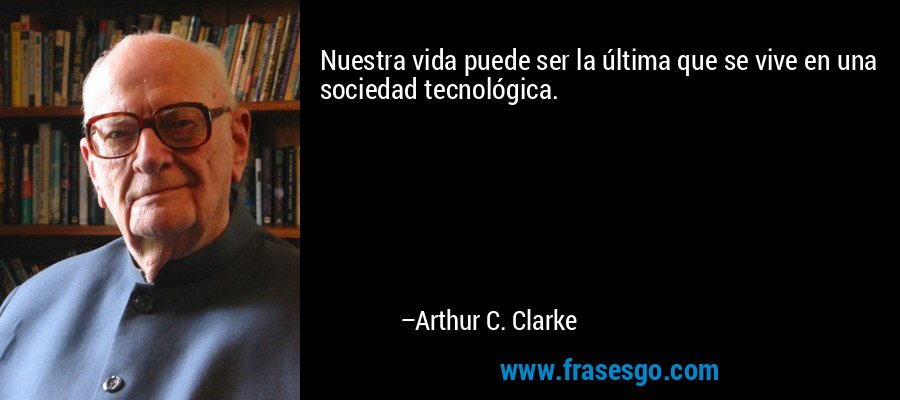 Nuestra vida puede ser la última que se vive en una sociedad tecnológica. – Arthur C. Clarke